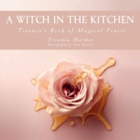 "A Witch in the Kitchen: Titania's Book of Magical Feasts" by Titania Hardie