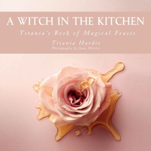 "A Witch in the Kitchen: Titania's Book of Magical Feasts" by Titania Hardie