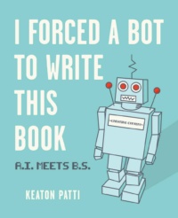 "I Forced a Bot to Write This Book: A.I. Meets B.S." by Keaton Patti