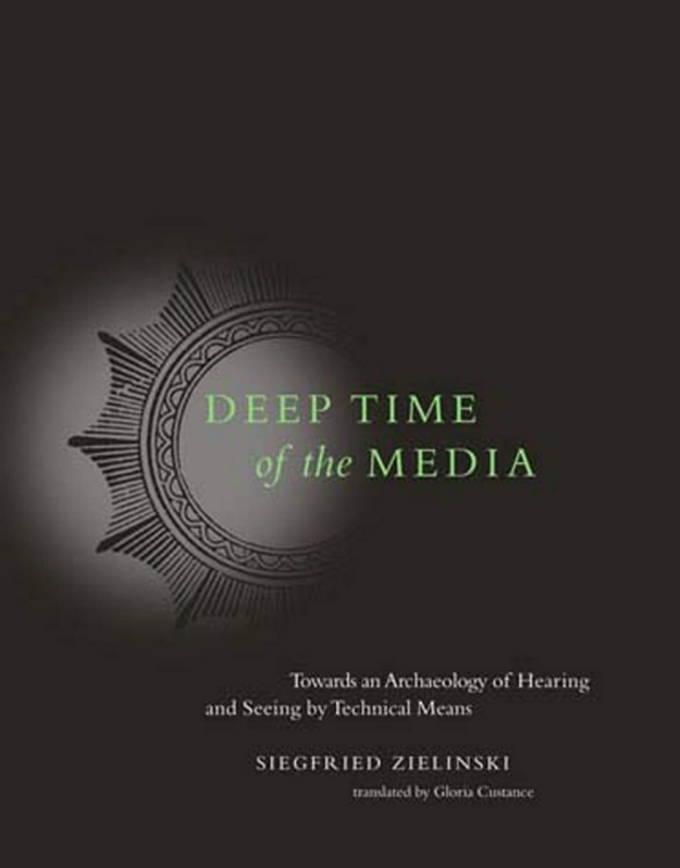 "Deep Time of the Media: Toward an Archaeology of Hearing and Seeing by Technical Means" by Siegfried Zielinski