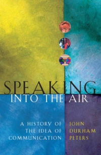 "Speaking into the Air: A History of the Idea of Communication" by John Durham Peters