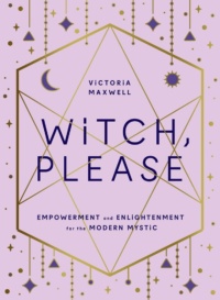 "Witch, Please: Empowerment and Enlightenment for the Modern Mystic" by Victoria Maxwell