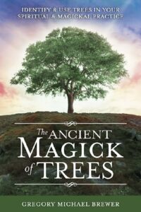 "The Ancient Magick of Trees: Identify & Use Trees in Your Spiritual & Magickal Practice" by Gregory Michael Brewer