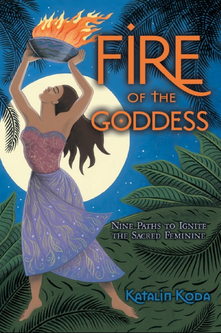 "Fire of the Goddess: Nine Paths to Ignite the Sacred Feminine" by Katalin Koda
