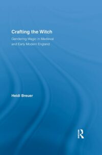 "Crafting the Witch: Gendering Magic in Medieval and Early Modern England" by Heidi Breuer