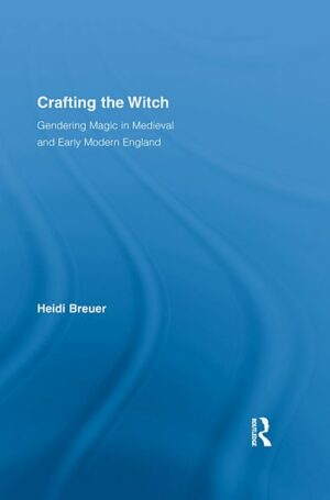 "Crafting the Witch: Gendering Magic in Medieval and Early Modern England" by Heidi Breuer