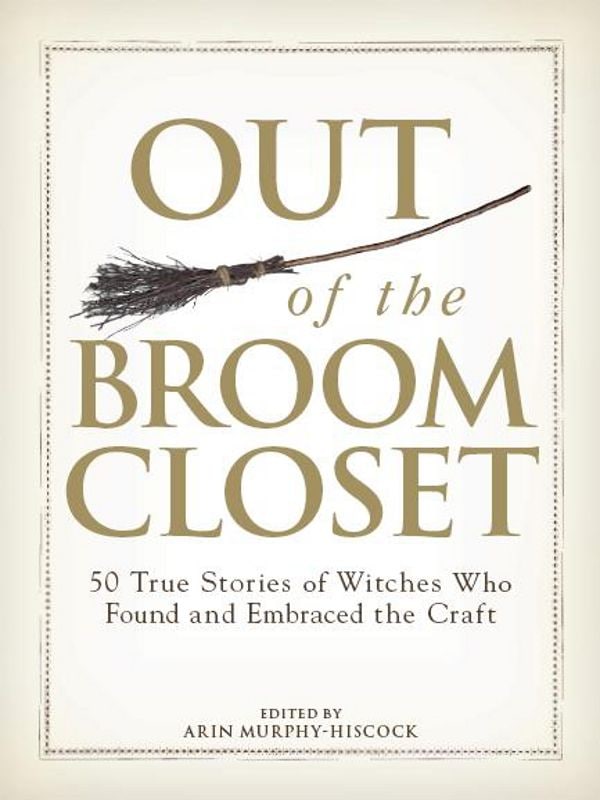 "Out of the Broom Closet: 50 True Stories of Witches Who Found and Embraced the Craft" by Arin Murphy-Hiscock