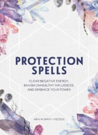 "Protection Spells: Clear Negative Energy, Banish Unhealthy Influences, and Embrace Your Power" by Arin Murphy-Hiscock