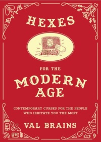 "Hexes for the Modern Age: Contemporary Curses for the People Who Irritate You the Most" by Val Brains