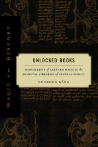 "Unlocked Books: Manuscripts of Learned Magic in the Medieval Libraries of Central Europe" by Benedek Lang