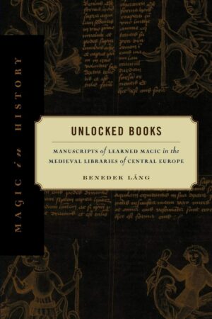 "Unlocked Books: Manuscripts of Learned Magic in the Medieval Libraries of Central Europe" by Benedek Lang