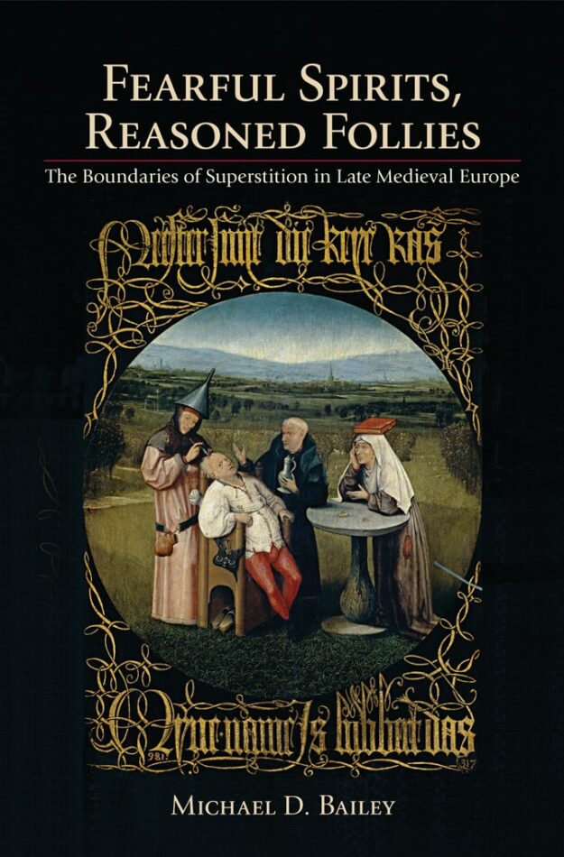 "Fearful Spirits, Reasoned Follies: The Boundaries of Superstition in Late Medieval Europe" by Michael D. Bailey