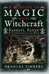 "A History of Magic and Witchcraft: Sabbats, Satan & Superstitions in the West" by Frances Timbers