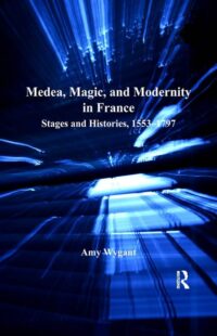 "Medea, Magic, and Modernity in France: Stages and Histories, 1553–1797" by Amy Wygant