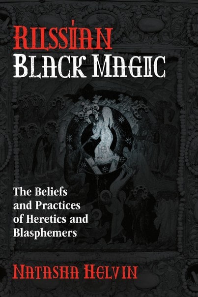"Russian Black Magic: The Beliefs and Practices of Heretics and Blasphemers" by Natasha Helvin