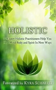 "Holistic: 22 Expert Holistic Practitioners Help You Heal Mind, Body And Spirit In New Ways" by Kyra Schaefer et al