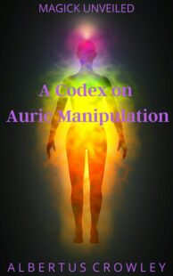"A Codex on Auric Manipulation: Magick Unveiled" by Albertus Crowley