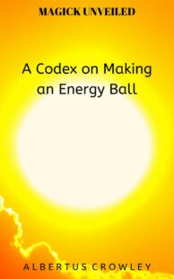 "A Codex on Making an Energy Ball" by Albertus Crowley (Magick Unveiled)