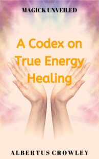 "A Codex on True Energy Healing" by Albertus Crowley (Magick Unveiled)