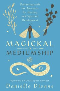 "Magickal Mediumship: Partnering with the Ancestors for Healing and Spiritual Development" by Danielle Dionne