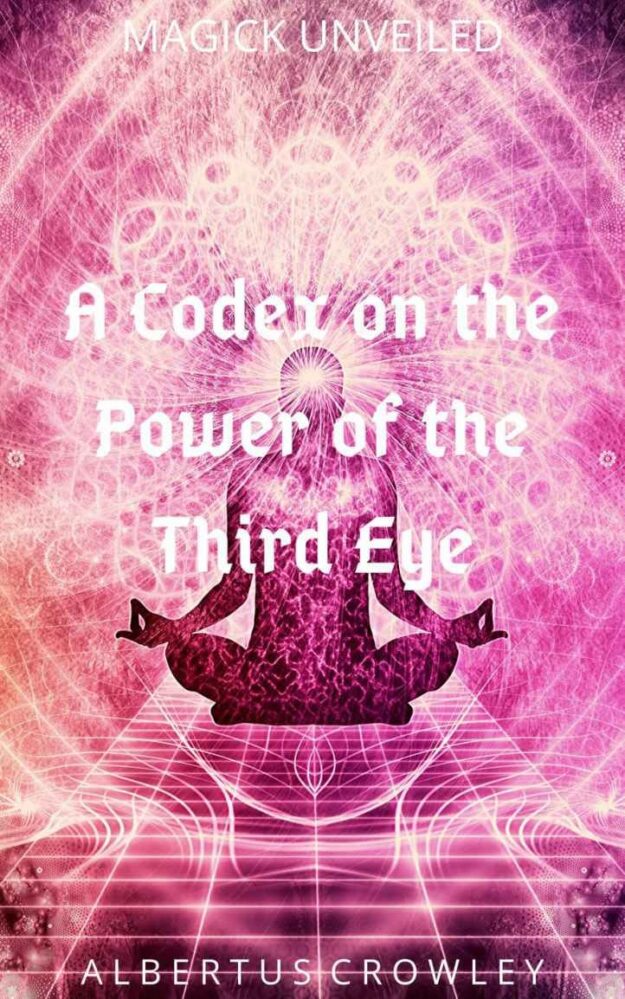 "A Codex on the Power of the Third Eye" by Albertus Crowley (Magick Unveiled)
