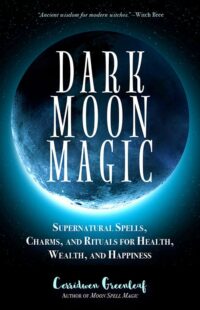 "Dark Moon Magic: Supernatural Spells, Charms, and Rituals for Health, Wealth, and Happiness" by Cerridwen Greenleaf