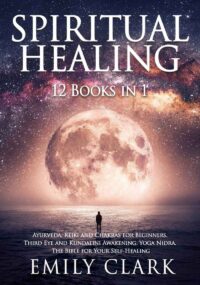 "Spiritual Healing: Bundle 12 Books in 1: Ayurveda, Reiki and Chakras for Beginners, Third Eye and Kundalini Awakening, Yoga Nidra. The Bible for Your Self-Healing" by Emily Clark