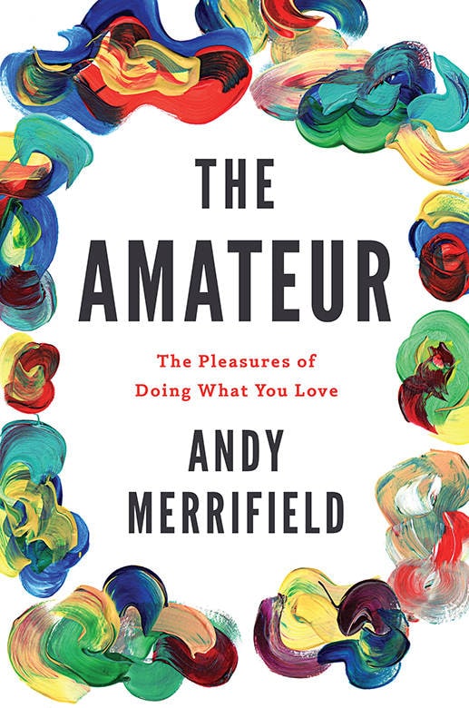 "The Amateur: The Pleasures of Doing What You Love" by Andy Merrifield