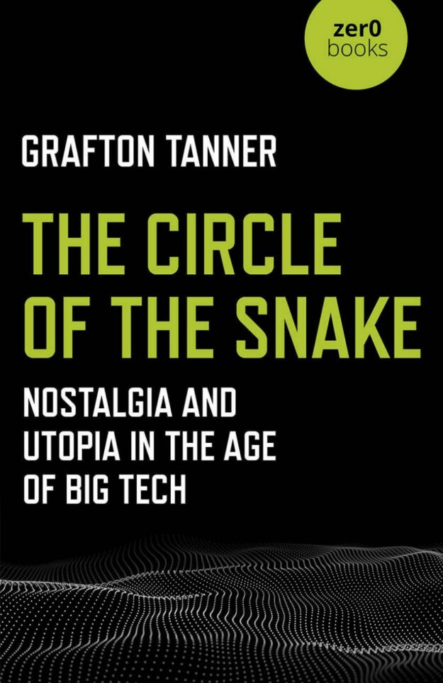 "The Circle of the Snake: Nostalgia and Utopia in the Age of Big Tech" by Grafton Tanner