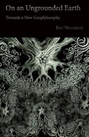 "On an Ungrounded Earth: Towards a New Geophilosophy" by Ben Woodard