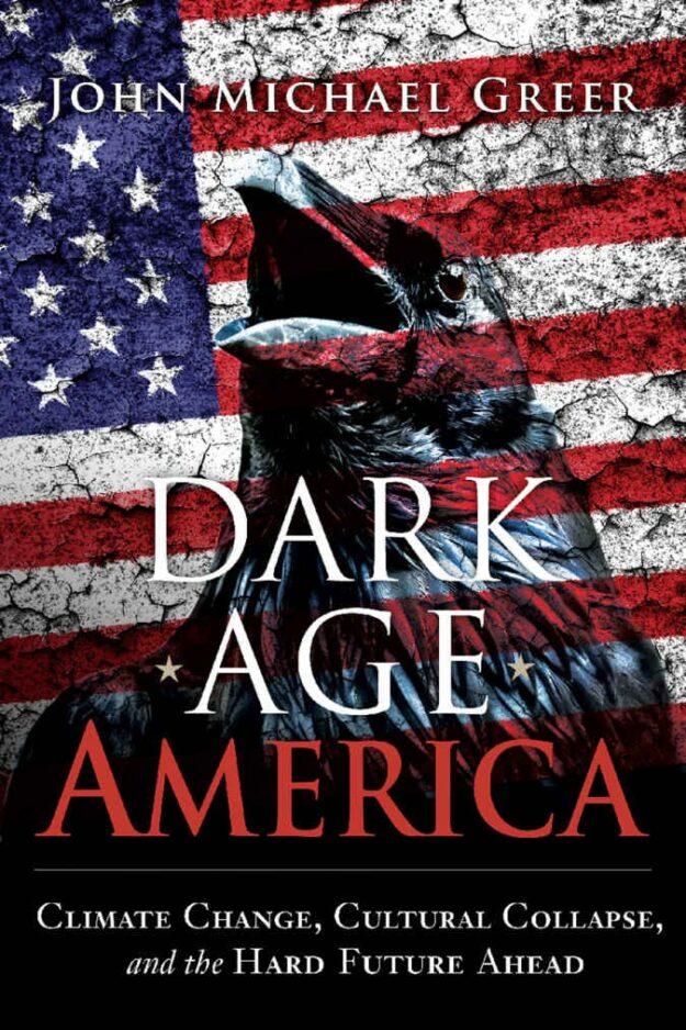 "Dark Age America: Climate Change, Cultural Collapse, and the Hard Future Ahead" by John Michael Greer