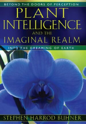 "Plant Intelligence and the Imaginal Realm: Beyond the Doors of Perception into the Dreaming of Earth" by Stephen Harrod Buhner