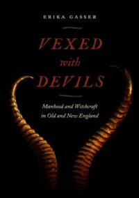 "Vexed with Devils: Manhood and Witchcraft in Old and New England" by Erika Gasser
