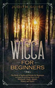 "Wicca For Beginners: The Book of Spells and Rituals for Beginners to Learn Everything from A to Z. Witchcraft, Magic, Beliefs, History and Spells" by Judith Guise