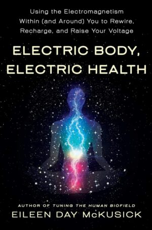 "Electric Body, Electric Health: Using the Electromagnetism Within (and Around) You to Rewire, Recharge, and Raise Your Voltage" by Eileen Day McKusick