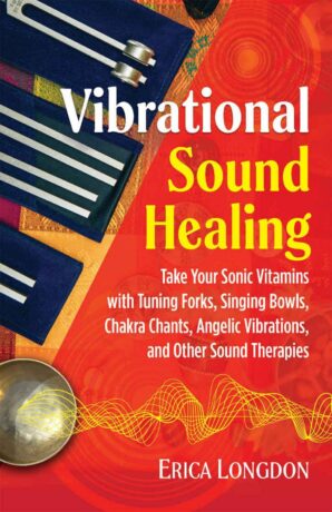 "Vibrational Sound Healing: Take Your Sonic Vitamins with Tuning Forks, Singing Bowls, Chakra Chants, Angelic Vibrations, and Other Sound Therapies" by Erica Longdon