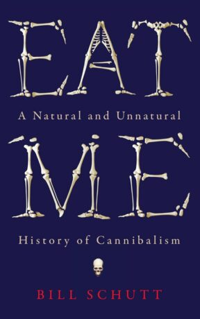 "Eat Me: A Natural and Unnatural History of Cannibalism" by Bill Schutt "Eat Me: A Natural and Unnatural History of Cannibalism" by Bill Schutt