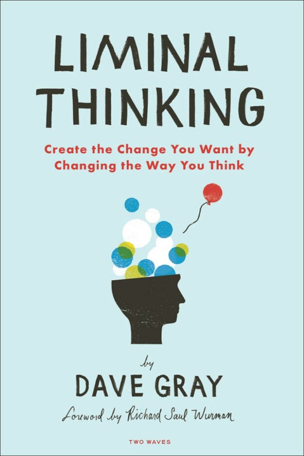 "Liminal Thinking: Create the Change You Want by Changing the Way You Think" by Dave Gray