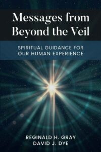 "Messages From Beyond The Veil: Spiritual Guidance For Our Human Experience" by Reginald H. Gray and David J. Dye