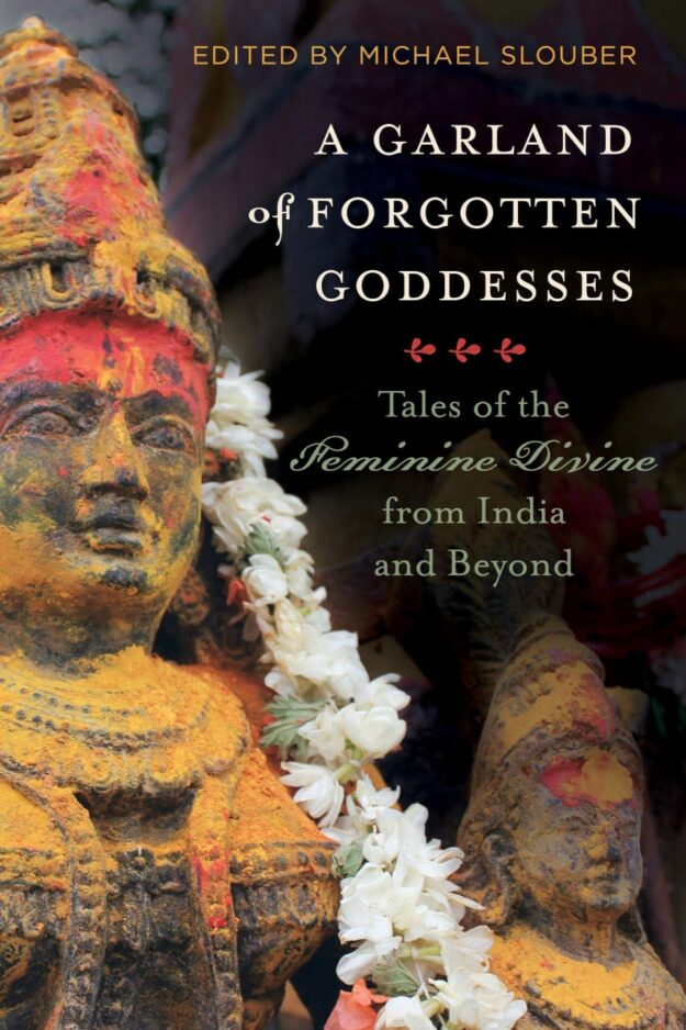 "A Garland of Forgotten Goddesses: Tales of the Feminine Divine from India and Beyond" by Michael Slouber