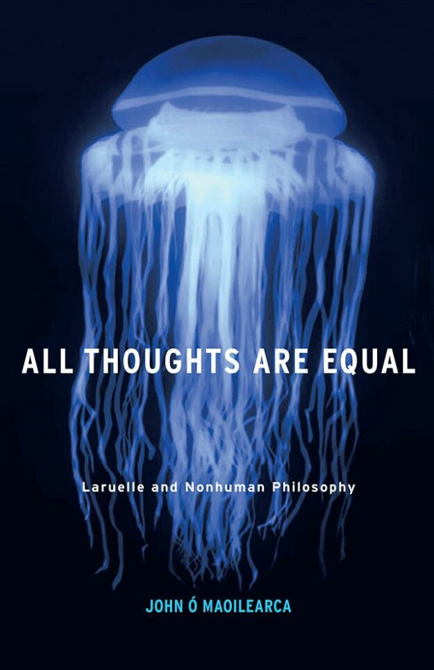 "All Thoughts Are Equal: Laruelle and Nonhuman Philosophy" by John O Maoilearca