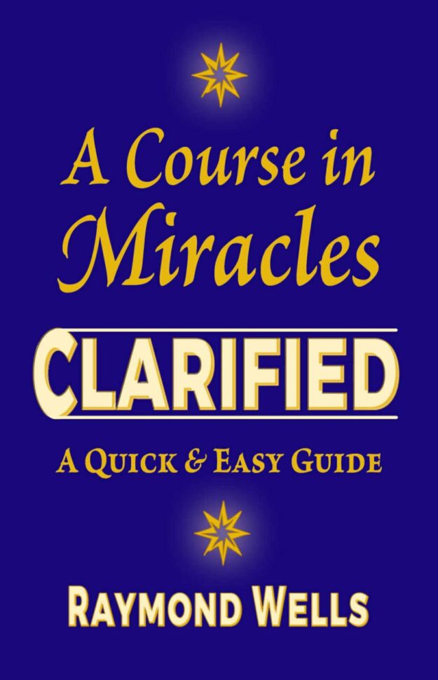 "A Course in Miracles Clarified: A Quick and Easy Guide" by Raymond Wells