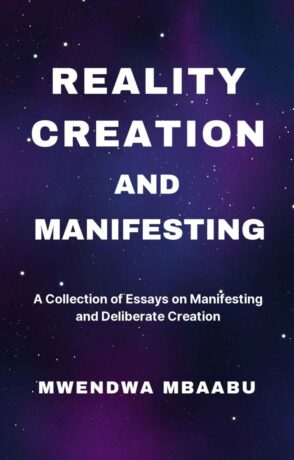 "REALITY CREATION AND MANIFESTING: A Collection of Essays on Manifesting and Deliberate Creation" by Mwendwa Mbaabu "REALITY CREATION AND MANIFESTING: A Collection of Essays on Manifesting and Deliberate Creation" by Mwendwa Mbaabu