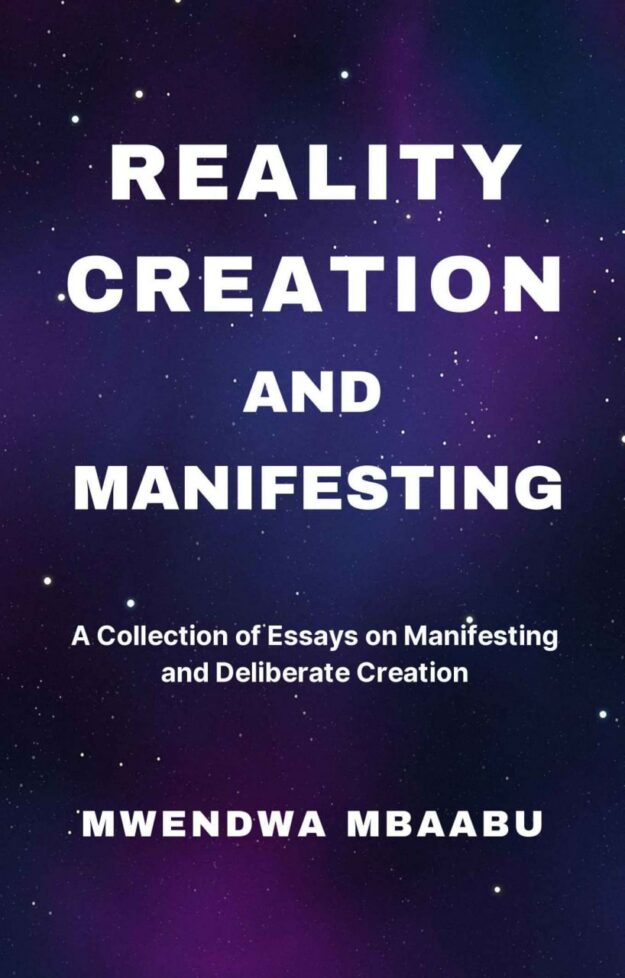 "REALITY CREATION AND MANIFESTING: A Collection of Essays on Manifesting and Deliberate Creation" by Mwendwa Mbaabu