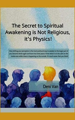 "The Secret to Spiritual Awakening is not Religious, it's Physics!" by Deni Van "The Secret to Spiritual Awakening is not Religious, it's Physics!" by Deni Van