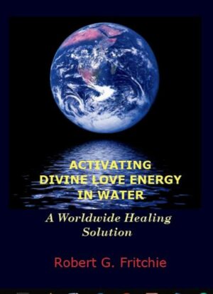 "ACTIVATING DIVINE LOVE ENERGY IN WATER: A Worldwide Healing Solution" by Robert G. Fritchie