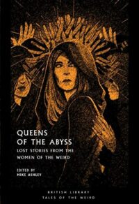 "Queens of the Abyss: Lost Stories from the Women of the Weird" edited by Mike Ashley (British Library Tales of the Weird)