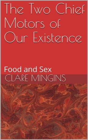 "The Two Chief Motors of Our Existence: Food and Sex" by Clare Mingins
