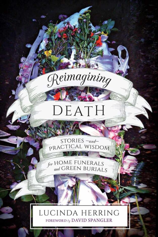 "Reimagining Death: Stories and Practical Wisdom for Home Funerals and Green Burials" by Lucinda Herring