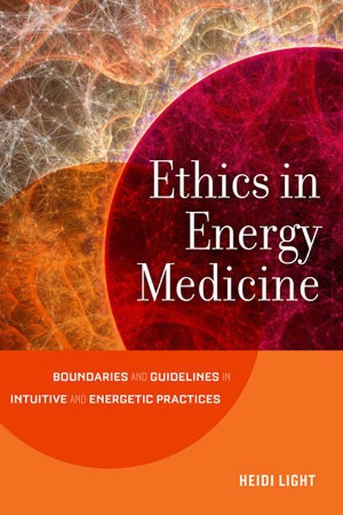 "Ethics in Energy Medicine: Boundaries and Guidelines for Intuitive and Energetic Practices" by Heidi Light